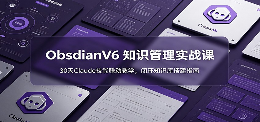 ObsidianV6 知识管理实战课：30天Claude技能联动教学，闭环知识库搭建指南-星云网创