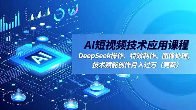 AI短视频技术应用课程，DeepSeek操作、特效制作、图像处理，技术赋能创作月入过万(更新-星云网创