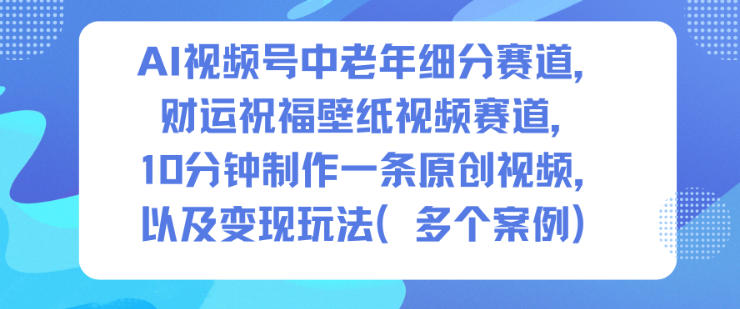 AI视频号中老年细分赛道，财运祝福壁纸视频赛道，10分钟制作一条原创视频，以及变现玩法-星云网创