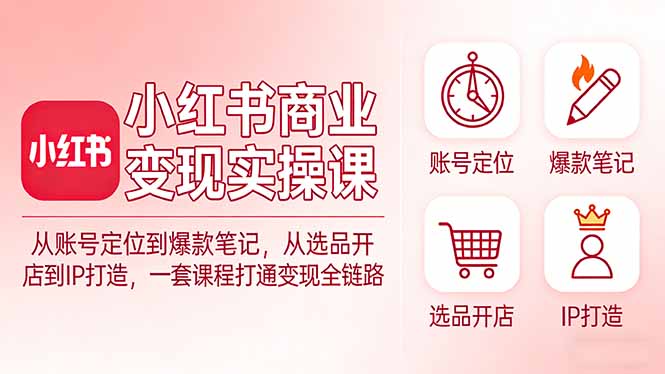 小红书商业变现实操课：从账号定位到爆款笔记，从选品开店到IP打造，一套课程打通变现全链路-星云网创