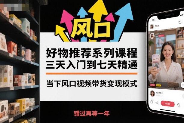 好物推荐系列课程,三天入门到七天精通,当下风口视频带货变现模式-星云网创