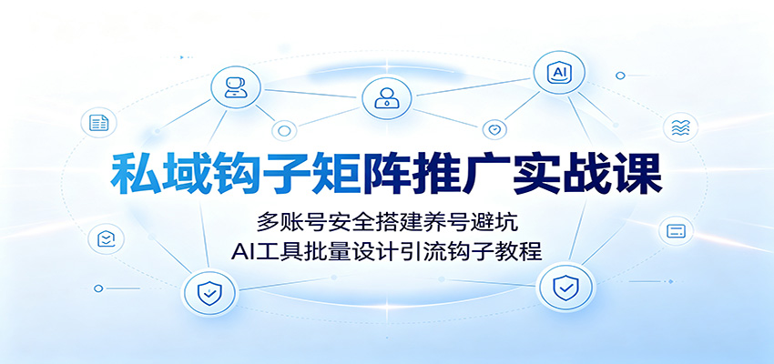 私域钩子矩阵推广实战课：多账号安全搭建养号避坑，AI工具批量设计引流钩子教程-星云网创