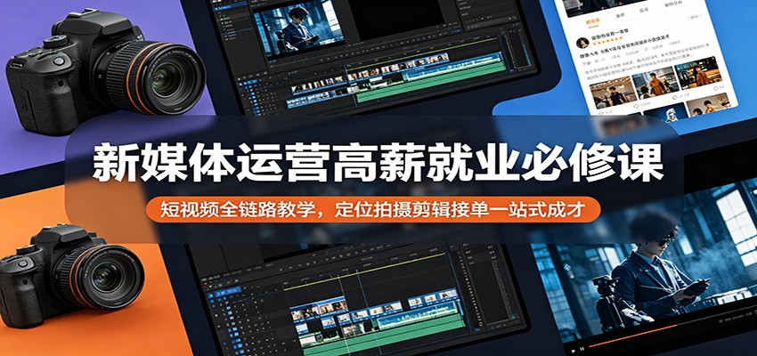 新媒体运营高薪就业必修课：短视频全链路教学，定位拍摄剪辑接单一站式成才-星云网创