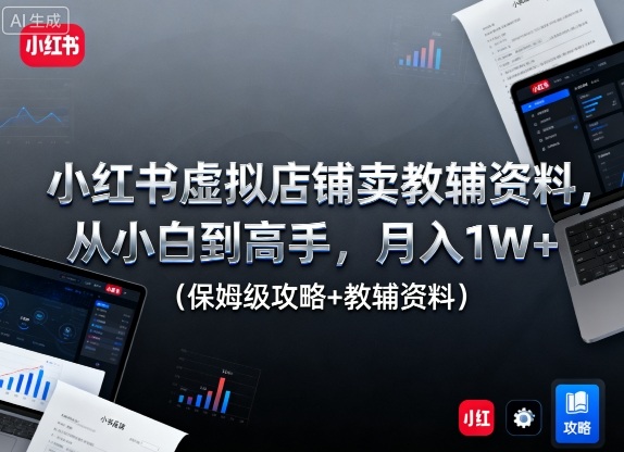 小红书虚拟店铺卖教辅资料，从小白到高手，月入1W+(保姆级攻略+教辅资料)-星云网创