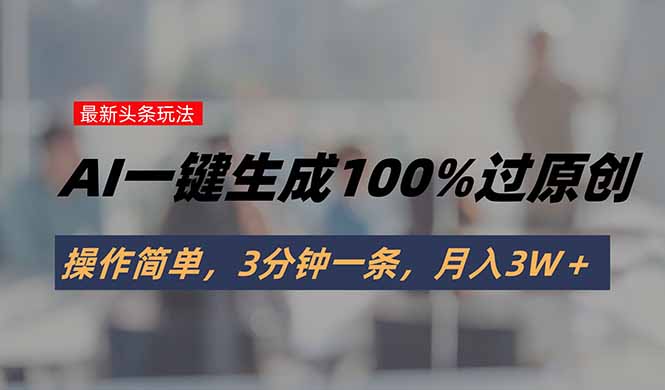 头条最新玩法，AI一键生成100%过原创，操作简单，3分钟一条，月入3W＋-星云网创