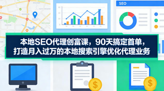 本地SEO代理创富课，90天搞定首单，助您打造月入过W的本地搜索引擎优化代理业务-星云网创
