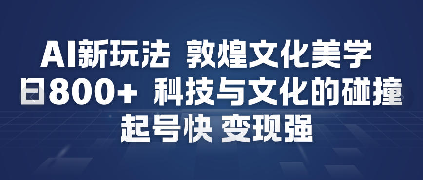 AI新玩法，敦煌文化美学，科技与文化的碰撞，起号快变现强-星云网创