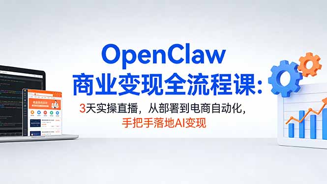 OpenClaw商业变现全流程课:3天实操直播,从部署到电商自动化,手把手落地AI变现-星云网创