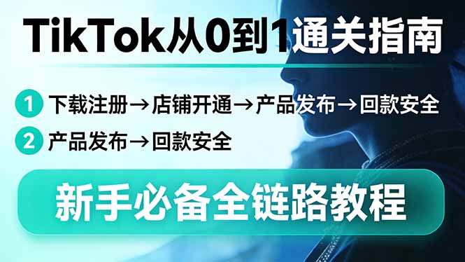 TikTok从0到1通关指南：下载注册→店铺开通→产品发布→回款安全，新手必备全链路教程-星云网创