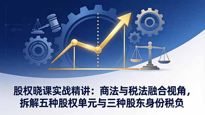 股权晓课实战精讲：商法与税法融合视角，拆解五种股权单元与三种股东身份税负-星云网创