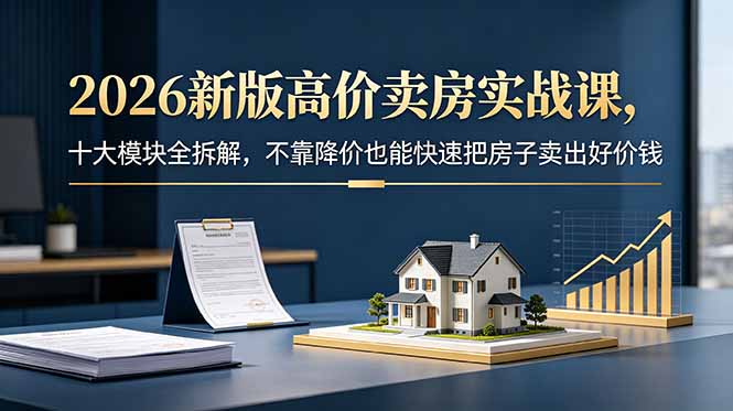 2026新版高价卖房实战课，十大模块全拆解，不靠降价也能快速把房子卖出好价钱-星云网创