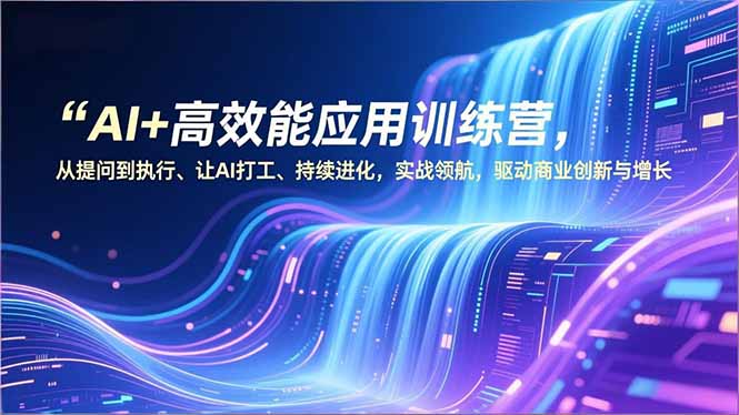 AI+高效能应用训练营，从提问到执行、让AI打工、持续进化，实战领航，驱动商业创新与增长-星云网创