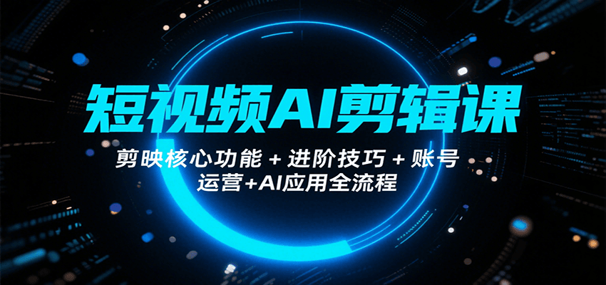 短视频AI剪辑课，剪映核心功能+进阶技巧+账号运营+AI应用全流程-星云网创