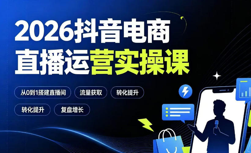 2026抖音电商直播运营实操课：从0到1搭建直播间，掌握流量获取、千川投放、转化提升与复盘增长-星云网创