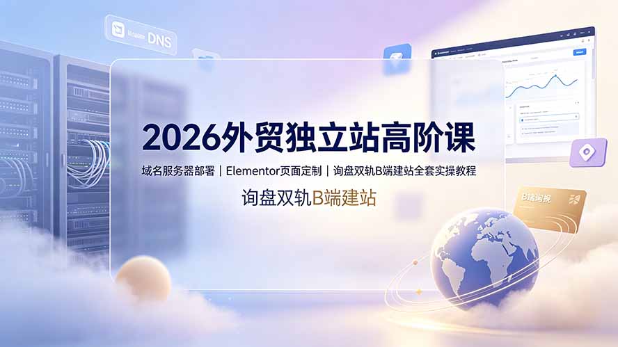 2026外贸独立站高阶课·域名服务器部署｜Elementor页面定制｜询盘双轨B端建站全套实操教程-星云网创