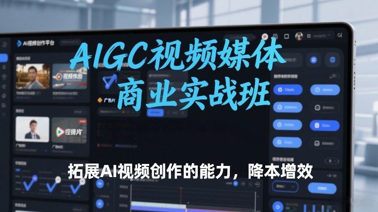 AIGC视频媒体商业实战班，拓展AI视频创作的能力，降本增效-星云网创