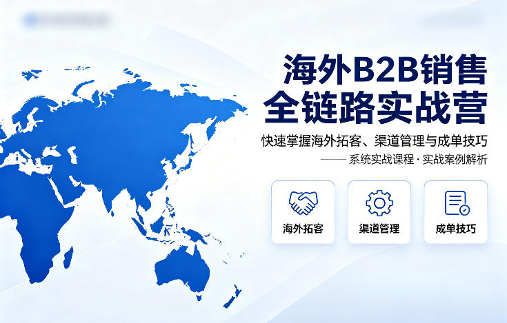 海外B2B销售全链路实战营，快速掌握海外拓客、渠道管理与成单技巧-星云网创