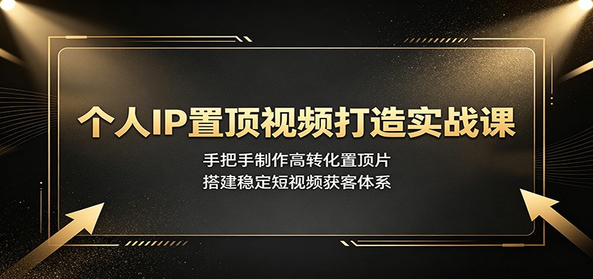 个人IP置顶视频打造实战课：手把手制作高转化置顶片，搭建稳定短视频获客体系-星云网创
