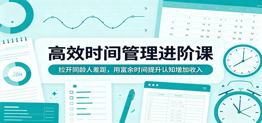高效时间管理进阶课：拉开同龄人差距，用富余时间提升认知增加收入-星云网创