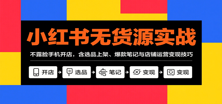 小红书无货源实战，不露脸手机开店，含选品上架、爆款笔记与店铺运营变现技巧-星云网创