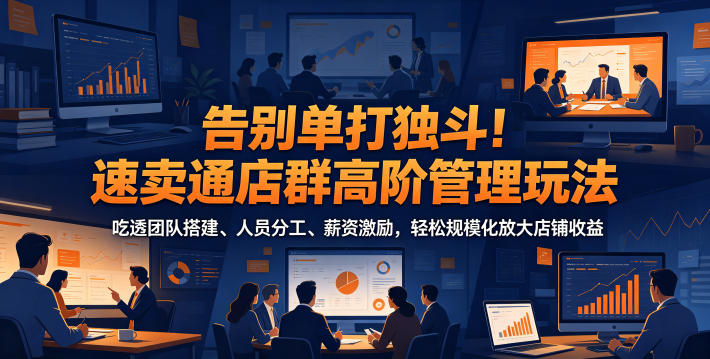 告别单打独斗!速卖通店群高阶管理玩法,吃透团队搭建、人员分工、薪资激励,轻松规模化放大店铺收益-星云网创