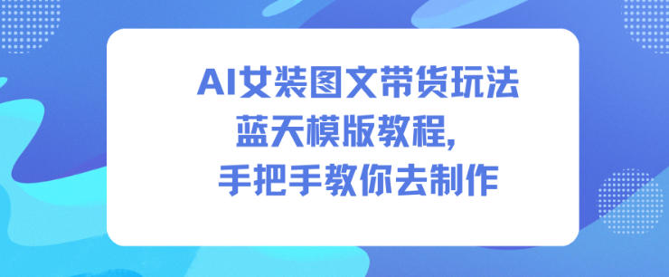 AI女装图文带货玩法蓝天模版教程，手把手教你去制作-我要项目网