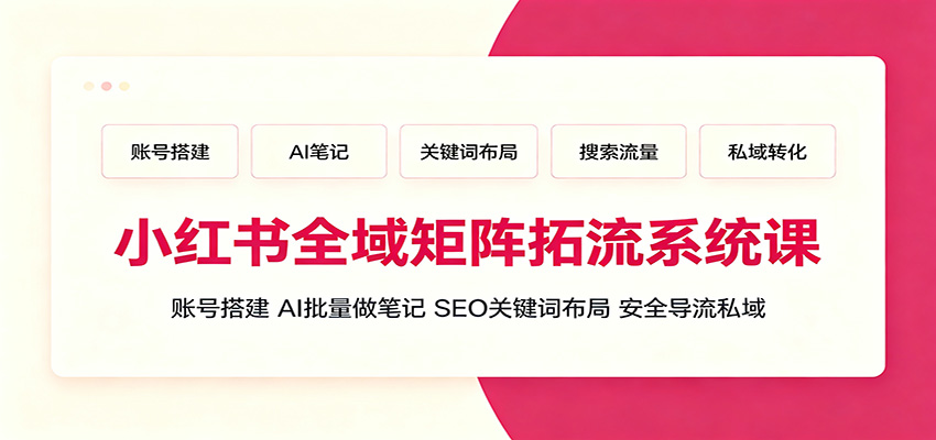 小红书全域矩阵拓流系统课：账号搭建、AI批量做笔记，SEO关键词布局、安全导流私域-星云网创