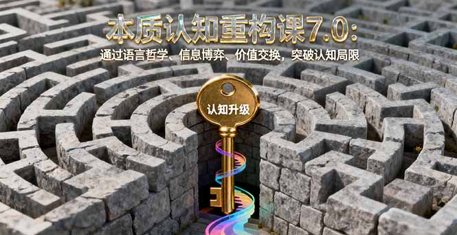 本质认知重构课7.0：通过语言哲学、信息博弈、价值交换，突破认知局限-星云网创