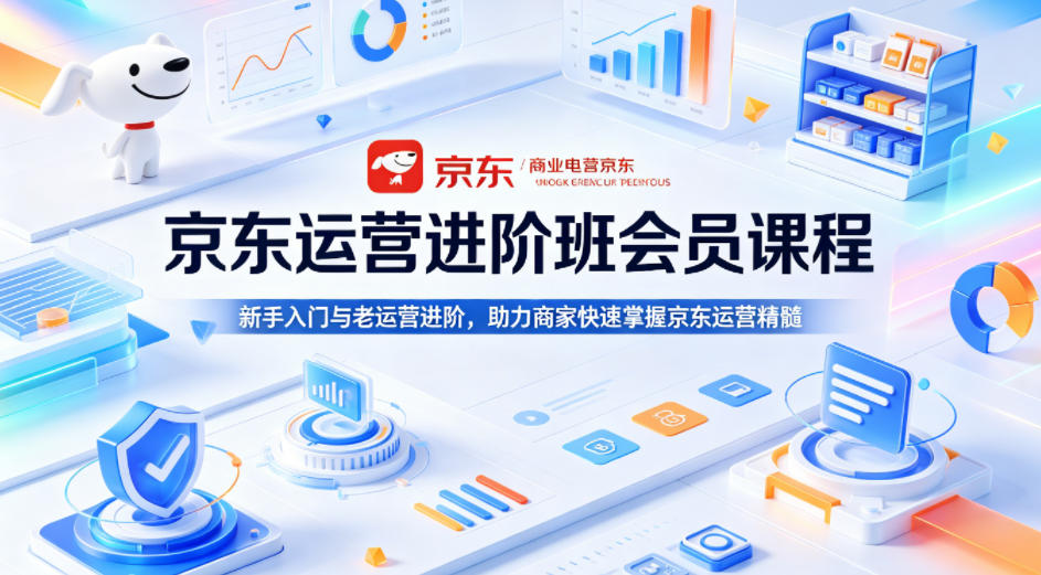 京东运营进阶班会员课程，新手入门与老运营进阶，助力商家快速掌握京东运营精髓-星云网创
