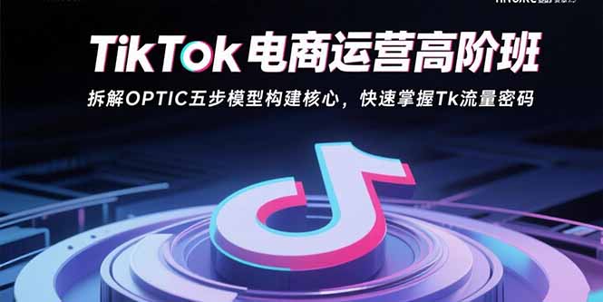 TikTok电商运营高阶班：拆解OPTIC五步模型构建核心，快速掌握Tk流量密码-星云网创