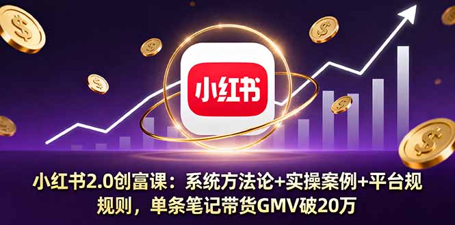 小红书2.0创富课：系统方法论+实操案例+平台规则，单条笔记带货GMV破20万-柚子轻创