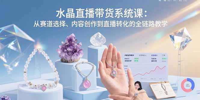 水晶直播带货系统课：从赛道选择、内容创作到直播转化的全链路教学-星云网创