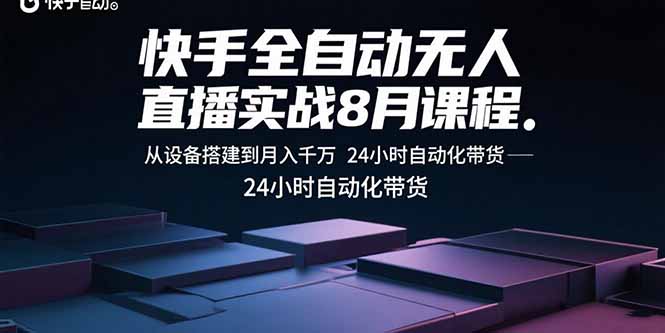 快手全自动无人直播实战8月课程：从设备搭建到月入千万 24小时自动化带货-星云网创