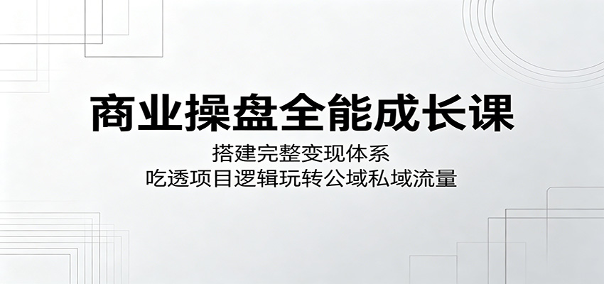 商业操盘全能成长课：搭建完整变现体系，吃透项目逻辑玩转公域私域流量-星云网创