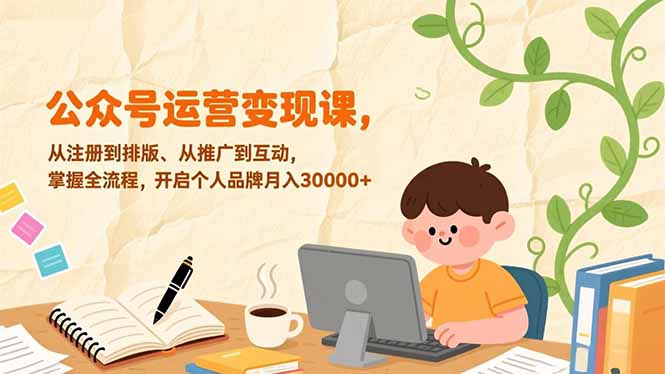 公众号运营变现课，从注册到排版、从推广到互动，掌握全流程，开启个人品牌月入30000+-星云网创