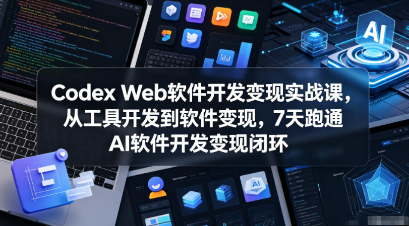 Codex Web软件开发变现实战课，从工具开发到软件变现，7天跑通AI软件开发变现闭环-星云网创