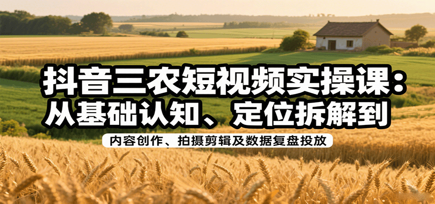 抖音三农短视频实操课：从基础认知、定位拆解到内容创作、拍摄剪辑及数据复盘投放-星云网创