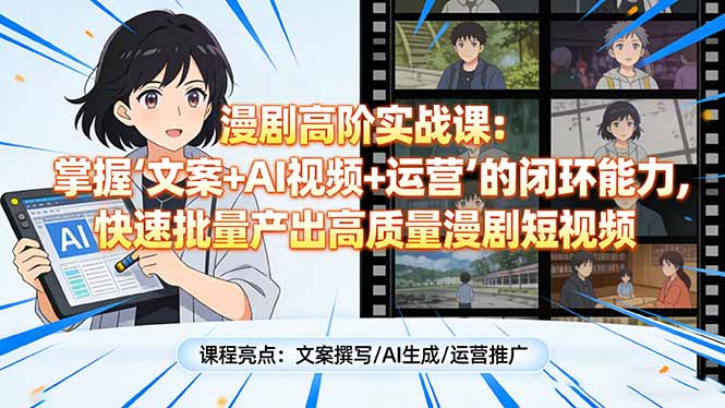 漫剧高阶实战课：掌握“文案+AI视频+运营”的闭环能力，快速批量产出高质量漫剧短视频-星云网创