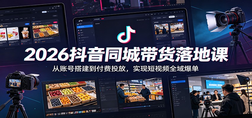2026抖音同城带货落地课：从账号搭建到付费投放，实现短视频全域爆单-星云网创