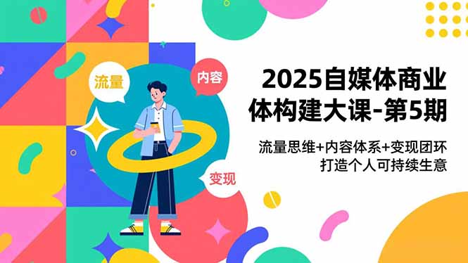 2025自媒体商业体构建大课-第5期,流量思维+内容体系+变现闭环,打造个人可持续生意-星云网创