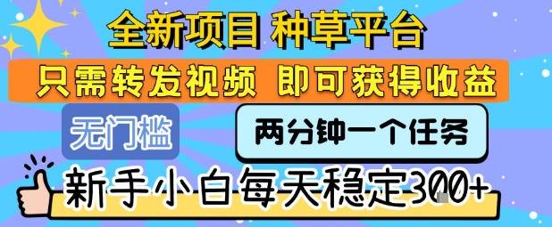 全新项目 种草平台 只需要转发任务视频 即可获得收益 新手小白每天稳定3张+【揭秘】-问题不大网创