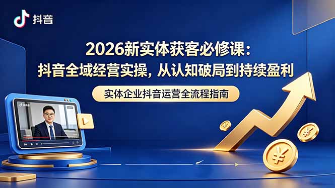 2026新实体获客必修课：抖音全域经营实操，从认知破局到持续盈利-星云网创