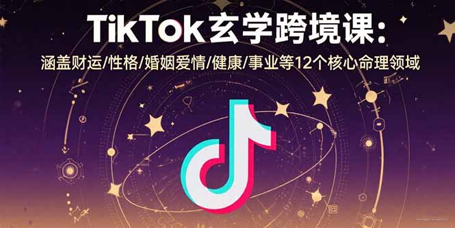 TikTok玄学跨境课：涵盖财运/性格/婚姻爱情/健康/事业等12个核心命理领域-星云网创