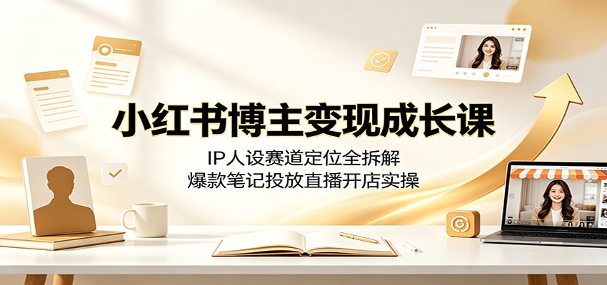小红书博主变现成长课：IP人设赛道定位全拆解，爆款笔记投放直播开店实操-星云网创