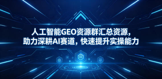 人工智能GEO资源群汇总资源，助力深耕AI赛道，快速提升实操能力-星云网创