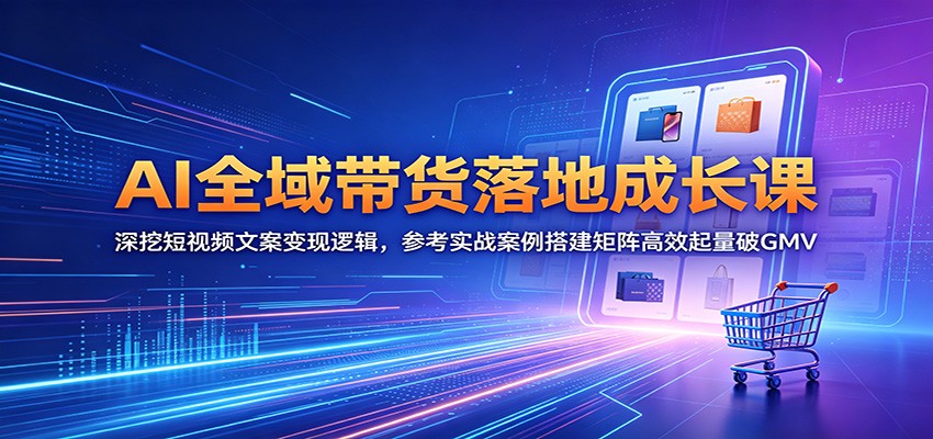 AI全域带货落地成长课：深挖短视频文案变现逻辑，参考实战案例搭建矩阵高效起量破GMV-星云网创