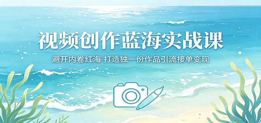 视频创作蓝海实战课：避开内卷红海，打造独一份作品引流接单变现-星云网创