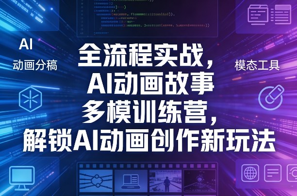 全流程实战，AI动画故事多模训练营，解锁AI动画创作新玩法-星云网创