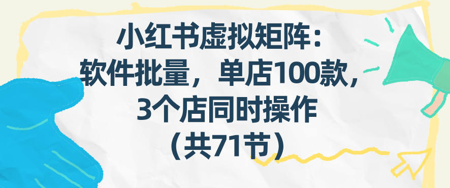 小红书虚拟矩阵：软件批量发笔记，单店100款，3个店同时操作(共71节)-星云网创