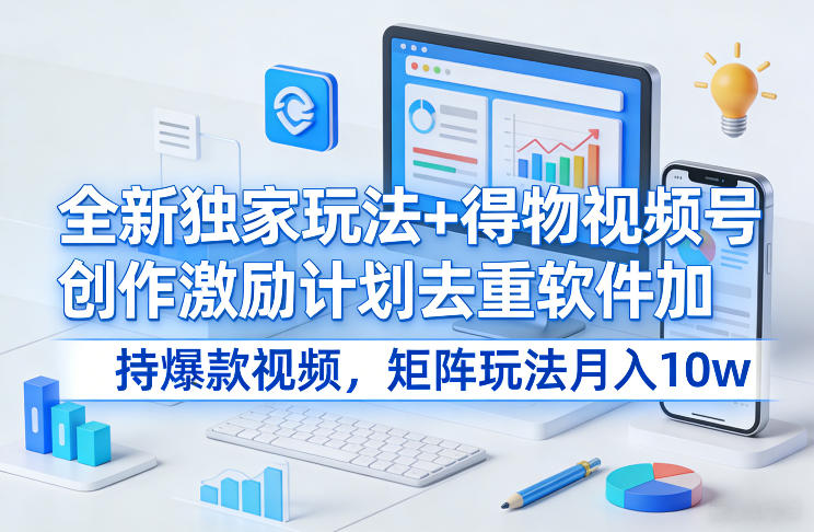 全新独家玩法+得物视频号创作激励计划去重软件加持爆款视频，矩阵玩法月入10w+【揭秘】-星云网创